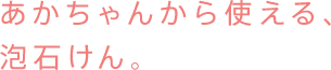 あかちゃんから使える、泡石けん。
